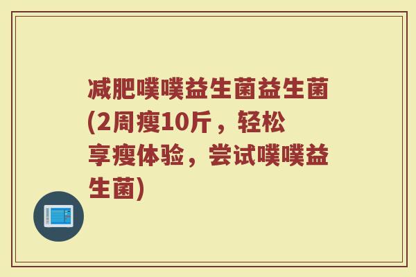 减肥噗噗益生菌益生菌(2周瘦10斤，轻松享瘦体验，尝试噗噗益生菌)