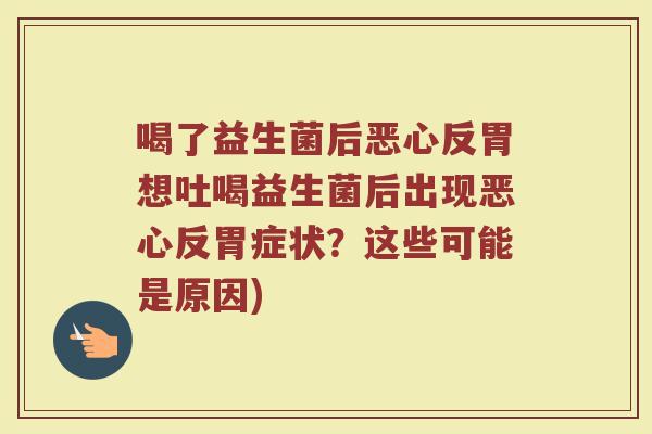 喝了益生菌后恶心反胃想吐喝益生菌后出现恶心反胃症状？这些可能是原因)