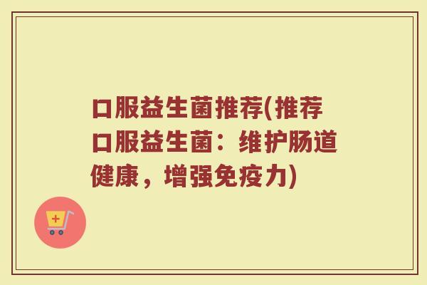 口服益生菌推荐(推荐口服益生菌：维护肠道健康，增强免疫力)
