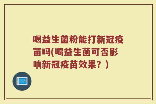 喝益生菌粉能打新冠疫苗吗(喝益生菌可否影响新冠疫苗效果？)