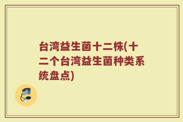 台湾益生菌十二株(十二个台湾益生菌种类系统盘点)
