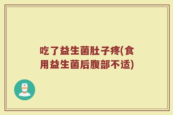 吃了益生菌肚子疼(食用益生菌后腹部不适) 吃了益生菌肚子疼(食用益生菌后腹部不适)