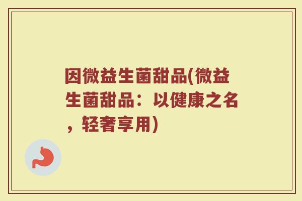 因微益生菌甜品(微益生菌甜品:以健康之名,轻奢享用) 因微益生菌甜品(微益生菌甜品:以健康之名,轻奢享用)