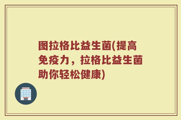 图拉格比益生菌(提高免疫力，拉格比益生菌助你轻松健康)