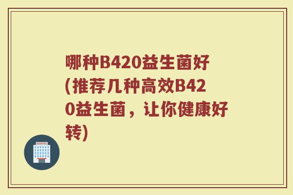 哪种B420益生菌好(推荐几种高效B420益生菌,让你健康好转) 哪种B420益生菌好(推荐几种高效B420益生菌,让你健康好转)