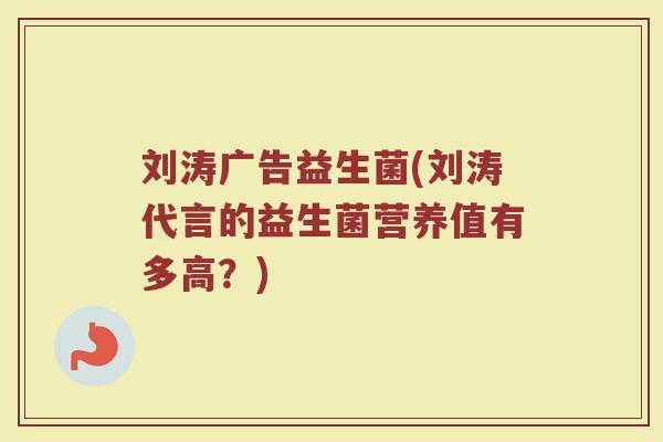 刘涛广告益生菌(刘涛代言的益生菌营养值有多高？)