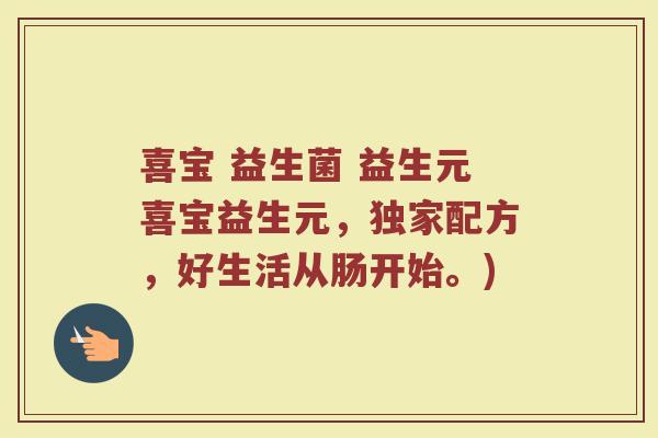 喜宝 益生菌 益生元喜宝益生元，独家配方，好生活从肠开始。)