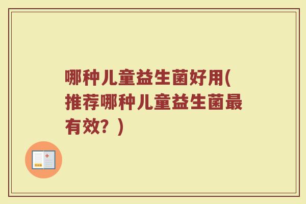 哪种儿童益生菌好用(推荐哪种儿童益生菌最有效？)
