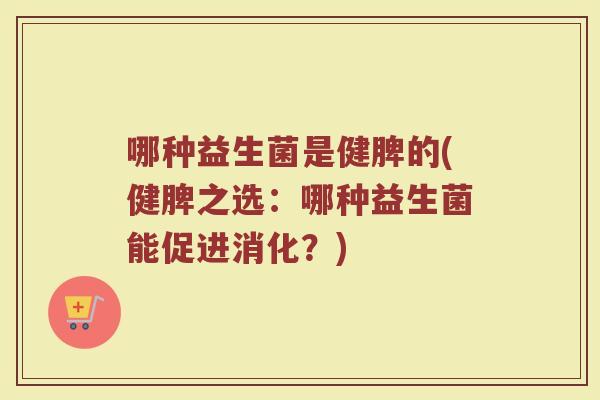 哪种益生菌是健脾的(健脾之选:哪种益生菌能促进消化?) 哪种益生菌是健脾的(健脾之选:哪种益生菌能促进消化?)