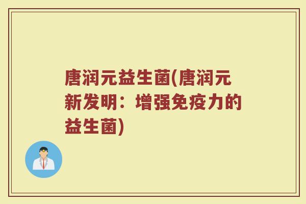 唐润元益生菌(唐润元新发明：增强免疫力的益生菌)