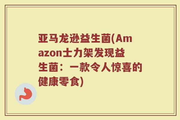 亚马龙逊益生菌(Amazon士力架发现益生菌：一款令人惊喜的健康零食)