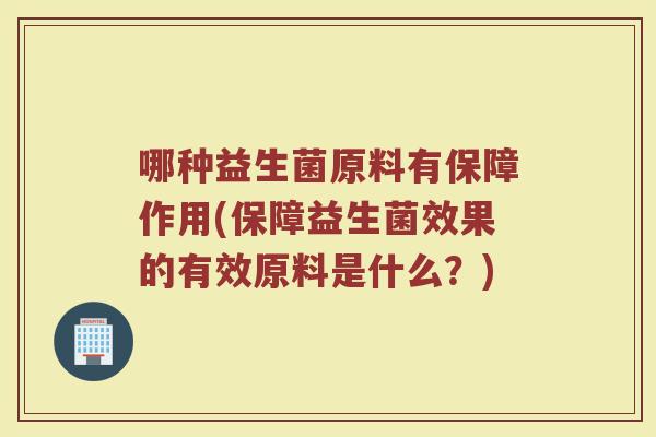 哪种益生菌原料有保障作用(保障益生菌效果的有效原料是什么?) 哪种益生菌原料有保障作用(保障益生菌效果的有效原料是什么?)