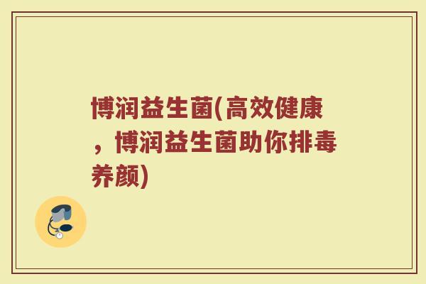 博润益生菌(高效健康，博润益生菌助你排毒养颜)