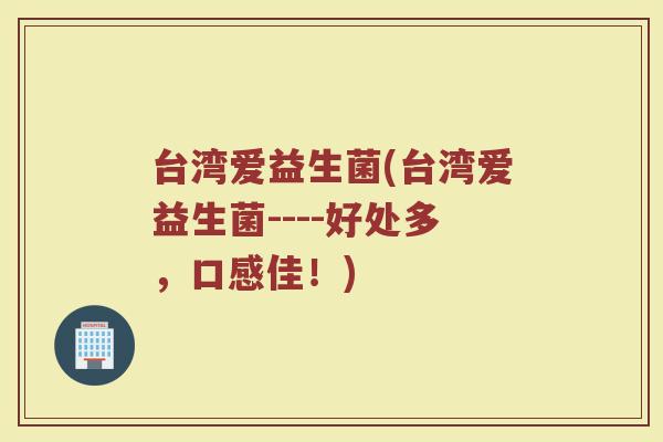 台湾爱益生菌(台湾爱益生菌----好处多,口感佳!) 台湾爱益生菌(台湾爱益生菌----好处多,口感佳!)