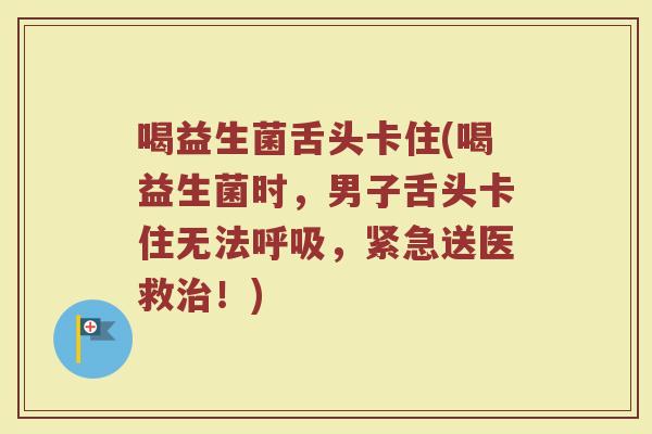 喝益生菌舌头卡住(喝益生菌时，男子舌头卡住无法呼吸，紧急送医救治！)