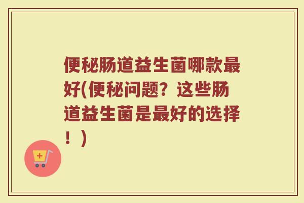 便秘肠道益生菌哪款最好(便秘问题？这些肠道益生菌是最好的选择！)