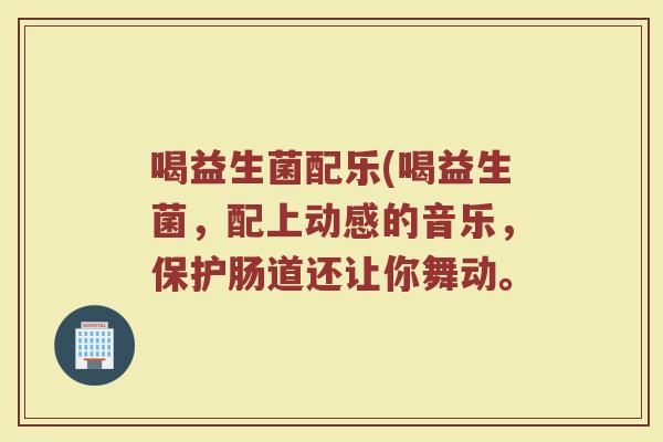 喝益生菌配乐(喝益生菌，配上动感的音乐，保护肠道还让你舞动。