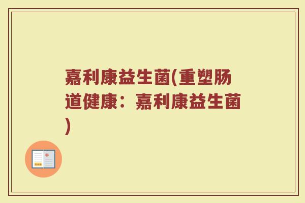 嘉利康益生菌(重塑肠道健康:嘉利康益生菌) 嘉利康益生菌(重塑肠道健康:嘉利康益生菌)