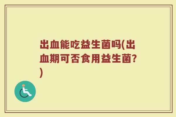 出血能吃益生菌吗(出血期可否食用益生菌？)