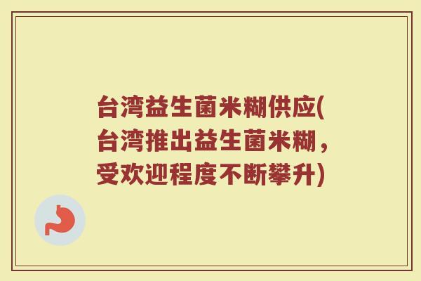 台湾益生菌米糊供应(台湾推出益生菌米糊，受欢迎程度不断攀升)