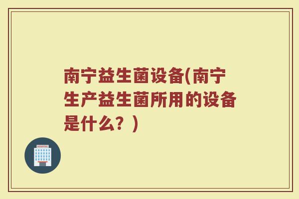 南宁益生菌设备(南宁生产益生菌所用的设备是什么？)