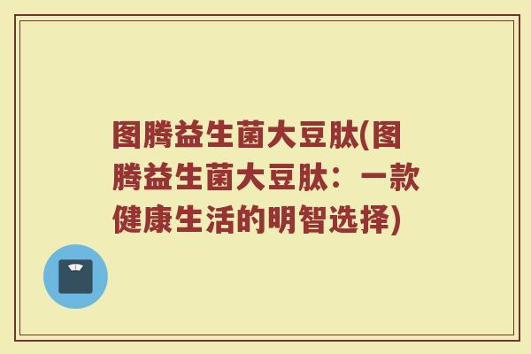 图腾益生菌大豆肽(图腾益生菌大豆肽：一款健康生活的明智选择)