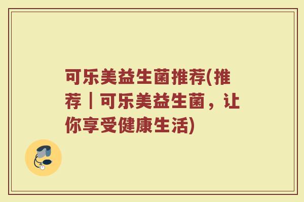 可乐美益生菌推荐(推荐|可乐美益生菌,让你享受健康生活) 可乐美益生菌推荐(推荐|可乐美益生菌,让你享受健康生活)