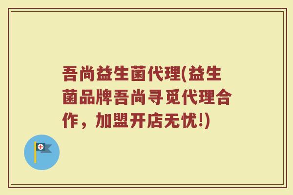 吾尚益生菌代理(益生菌品牌吾尚寻觅代理合作，加盟开店无忧!)