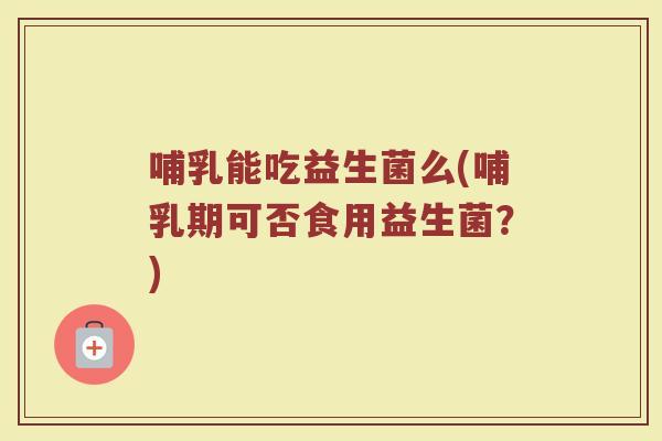哺乳能吃益生菌么(哺乳期可否食用益生菌？)