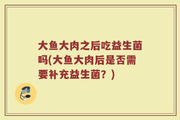 大鱼大肉之后吃益生菌吗(大鱼大肉后是否需要补充益生菌?) 大鱼大肉之后吃益生菌吗(大鱼大肉后是否需要补充益生菌?)