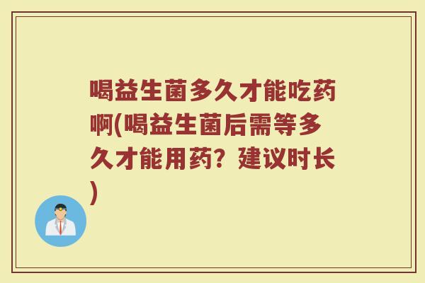 喝益生菌多久才能吃药啊(喝益生菌后需等多久才能用药？建议时长)