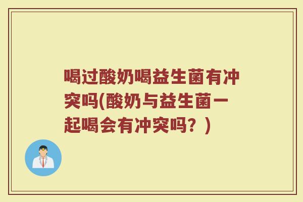 喝过酸奶喝益生菌有冲突吗(酸奶与益生菌一起喝会有冲突吗？)