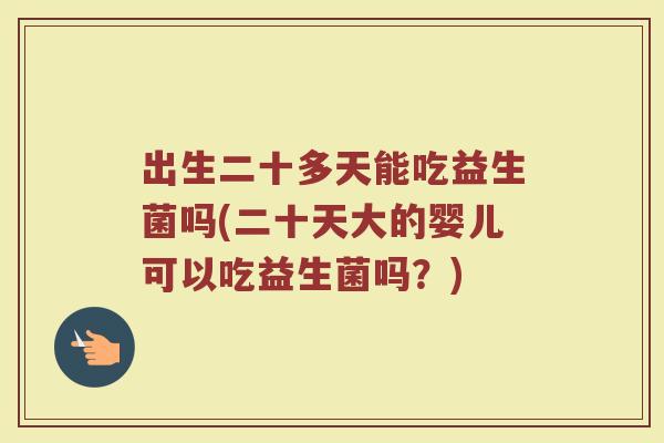 出生二十多天能吃益生菌吗(二十天大的婴儿可以吃益生菌吗？)