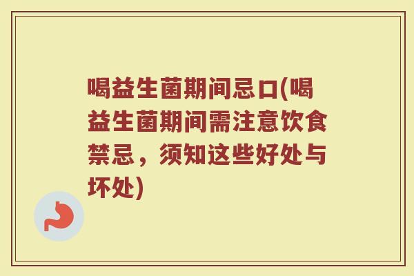 喝益生菌期间忌口(喝益生菌期间需注意饮食禁忌，须知这些好处与坏处)