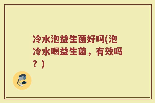 冷水泡益生菌好吗(泡冷水喝益生菌，有效吗？)