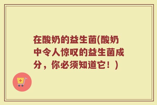 在酸奶的益生菌(酸奶中令人惊叹的益生菌成分，你必须知道它！)