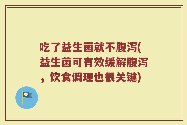 吃了益生菌就不腹泻(益生菌可有效缓解腹泻，饮食调理也很关键)