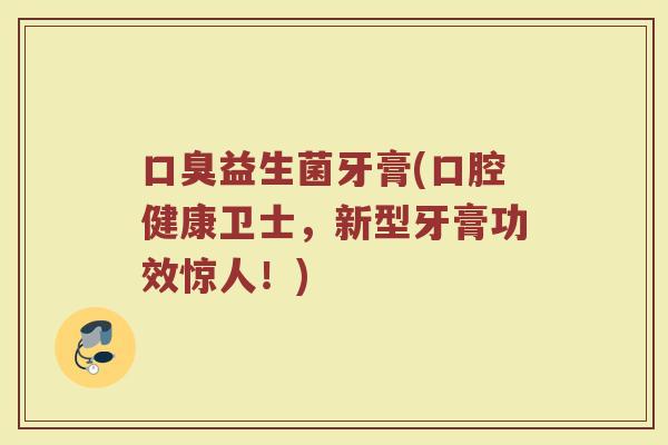 口臭益生菌牙膏(口腔健康卫士，新型牙膏功效惊人！)