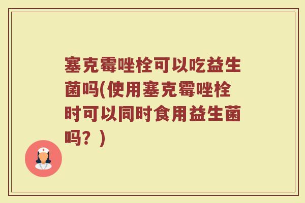 塞克霉唑栓可以吃益生菌吗(使用塞克霉唑栓时可以同时食用益生菌吗？)