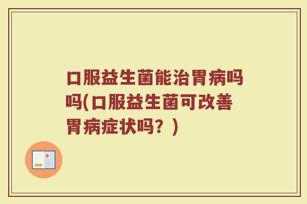 口服益生菌能治胃病吗吗(口服益生菌可改善胃病症状吗？)