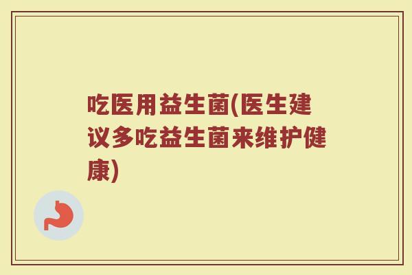 吃医用益生菌(医生建议多吃益生菌来维护健康) 吃医用益生菌(医生建议多吃益生菌来维护健康)