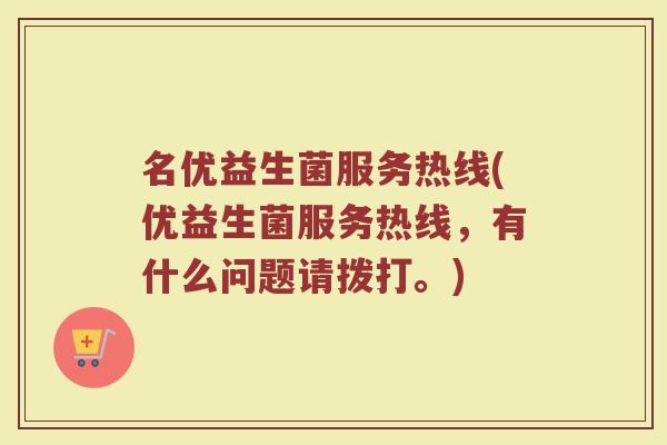 名优益生菌服务热线(优益生菌服务热线,有什么问题请拨打。) 名优益生菌服务热线(优益生菌服务热线,有什么问题请拨打。)