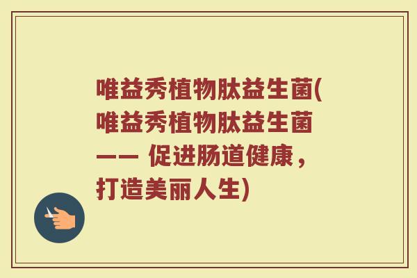 唯益秀植物肽益生菌(唯益秀植物肽益生菌 —— 促进肠道健康,打造美丽人生) 唯益秀植物肽益生菌(唯益秀植物肽益生菌 —— 促进肠道健康,打造美丽人生)