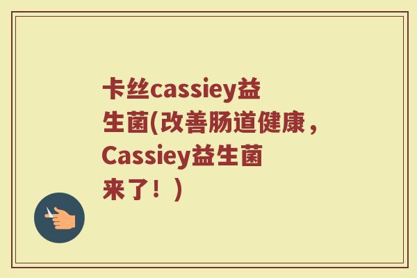 卡丝cassiey益生菌(改善肠道健康,Cassiey益生菌来了!) 卡丝cassiey益生菌(改善肠道健康,Cassiey益生菌来了!)