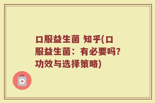 口服益生菌 知乎(口服益生菌：有必要吗？功效与选择策略)