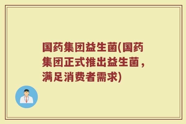 国药集团益生菌(国药集团正式推出益生菌，满足消费者需求)