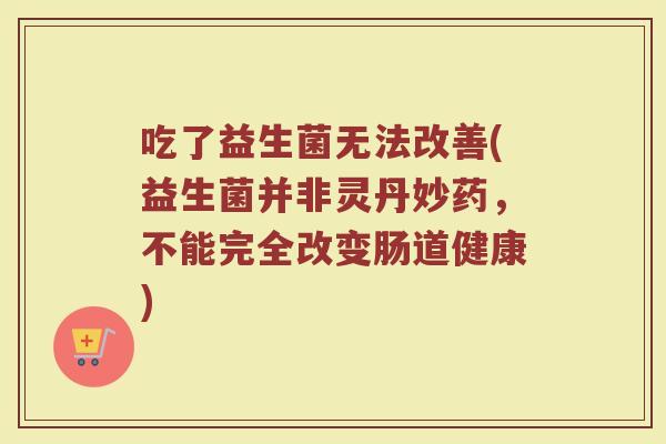 吃了益生菌无法改善(益生菌并非灵丹妙药，不能完全改变肠道健康)