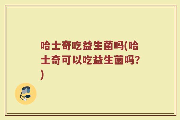 哈士奇吃益生菌吗(哈士奇可以吃益生菌吗？)