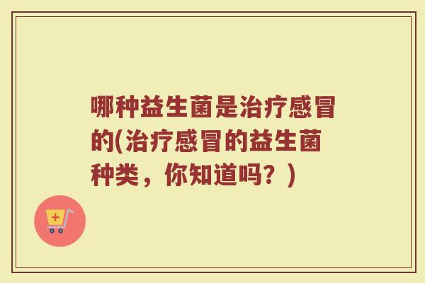 哪种益生菌是的(的益生菌种类,你知道吗?) 哪种益生菌是的(的益生菌种类,你知道吗?)