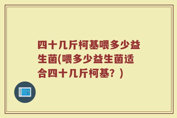 四十几斤柯基喂多少益生菌(喂多少益生菌适合四十几斤柯基？)